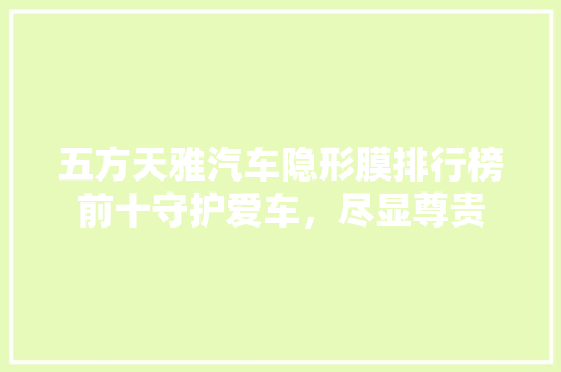 五方天雅汽车隐形膜排行榜前十守护爱车，尽显尊贵