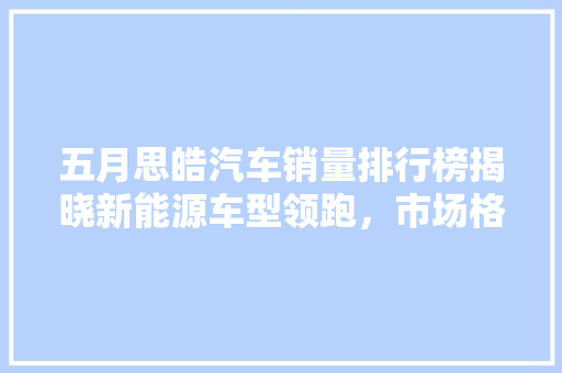 五月思皓汽车销量排行榜揭晓新能源车型领跑，市场格局再升级