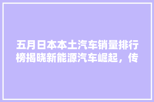 五月日本本土汽车销量排行榜揭晓新能源汽车崛起，传统车企面临挑战