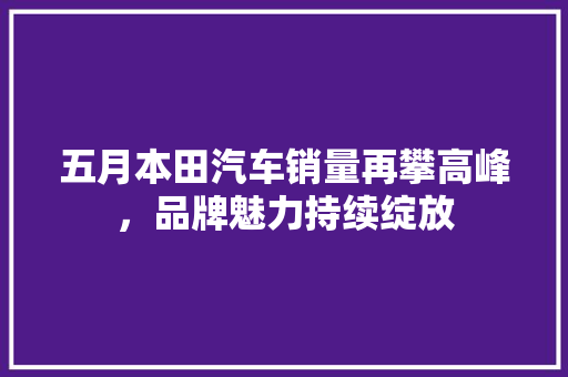 五月本田汽车销量再攀高峰，品牌魅力持续绽放