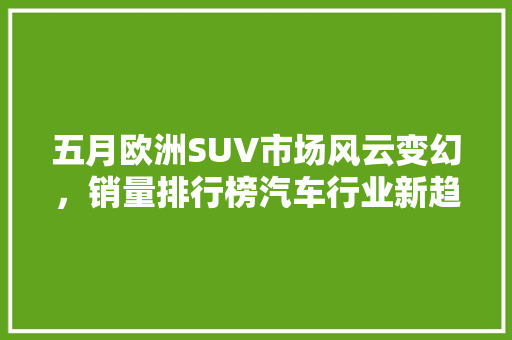 五月欧洲SUV市场风云变幻，销量排行榜汽车行业新趋势