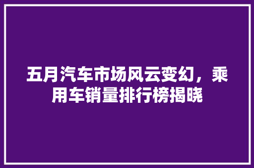 五月汽车市场风云变幻，乘用车销量排行榜揭晓