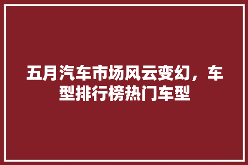 五月汽车市场风云变幻，车型排行榜热门车型