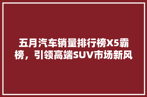 五月汽车销量排行榜X5霸榜，引领高端SUV市场新风向