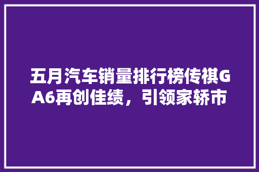 五月汽车销量排行榜传祺GA6再创佳绩，引领家轿市场新风尚