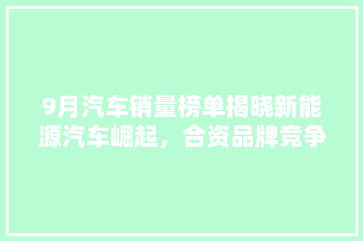 9月汽车销量榜单揭晓新能源汽车崛起，合资品牌竞争激烈