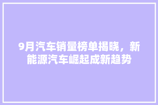 9月汽车销量榜单揭晓，新能源汽车崛起成新趋势