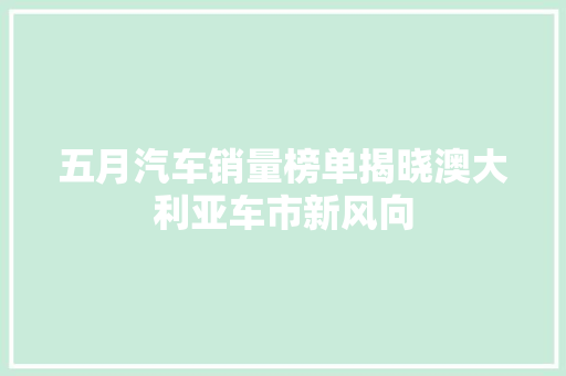 五月汽车销量榜单揭晓澳大利亚车市新风向