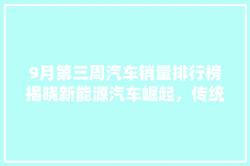 9月第三周汽车销量排行榜揭晓新能源汽车崛起，传统车企面临挑战
