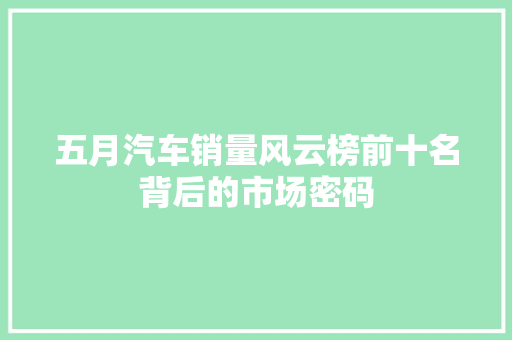五月汽车销量风云榜前十名背后的市场密码