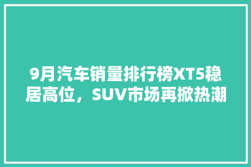 9月汽车销量排行榜XT5稳居高位，SUV市场再掀热潮