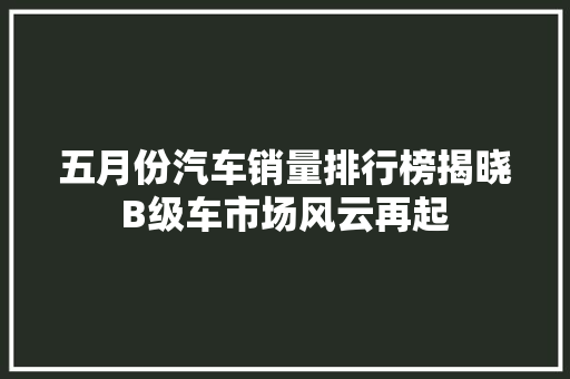 五月份汽车销量排行榜揭晓B级车市场风云再起