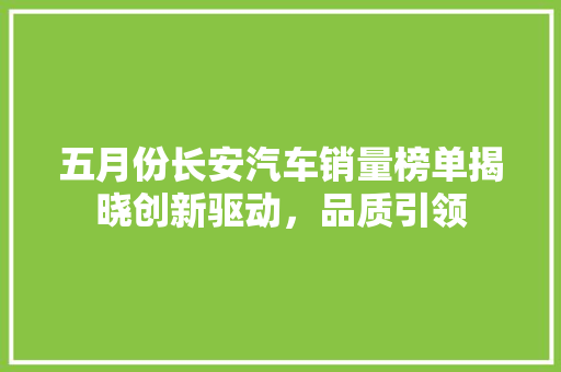 五月份长安汽车销量榜单揭晓创新驱动，品质引领