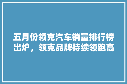 五月份领克汽车销量排行榜出炉，领克品牌持续领跑高端市场