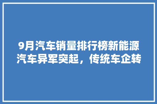 9月汽车销量排行榜新能源汽车异军突起，传统车企转型加速