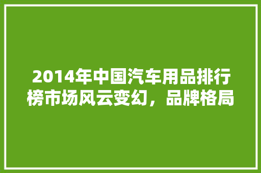 2014年中国汽车用品排行榜市场风云变幻，品牌格局再塑