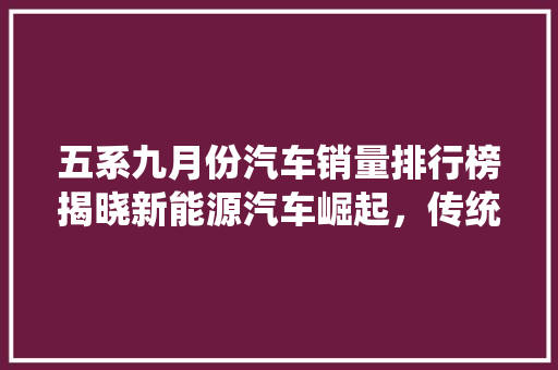 五系九月份汽车销量排行榜揭晓新能源汽车崛起，传统车企面临挑战