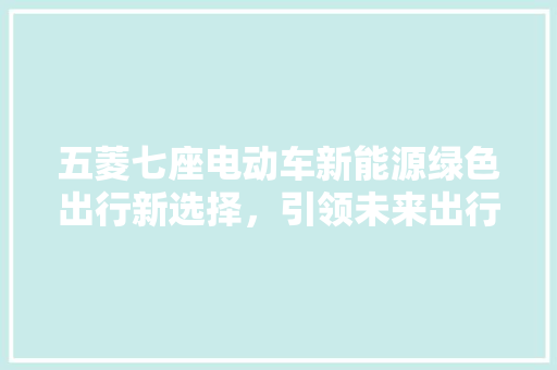 五菱七座电动车新能源绿色出行新选择，引领未来出行潮流