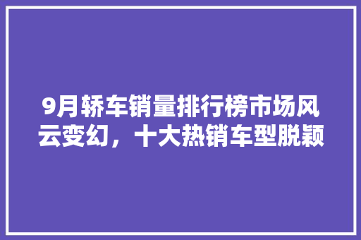 9月轿车销量排行榜市场风云变幻，十大热销车型脱颖而出