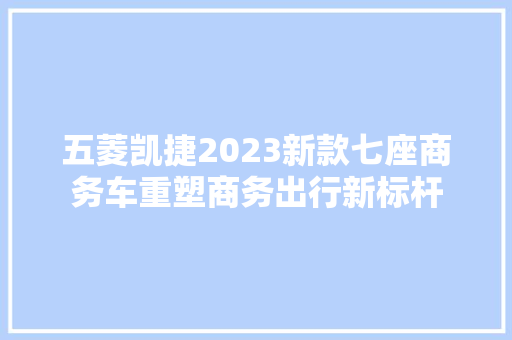 五菱凯捷2023新款七座商务车重塑商务出行新标杆
