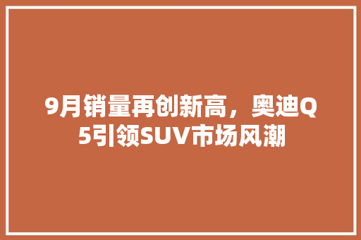 9月销量再创新高，奥迪Q5引领SUV市场风潮