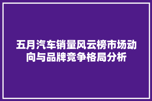 五月汽车销量风云榜市场动向与品牌竞争格局分析