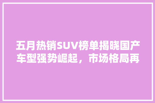 五月热销SUV榜单揭晓国产车型强势崛起，市场格局再起波澜