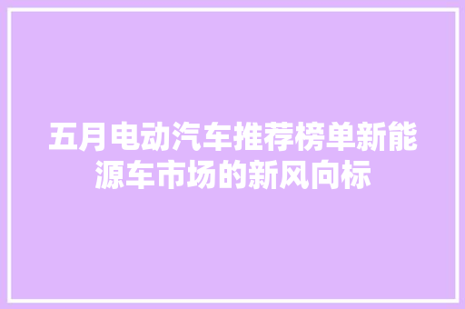 五月电动汽车推荐榜单新能源车市场的新风向标