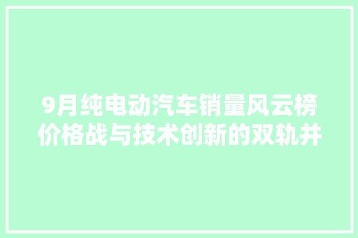 9月纯电动汽车销量风云榜价格战与技术创新的双轨并行