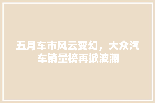 五月车市风云变幻，大众汽车销量榜再掀波澜