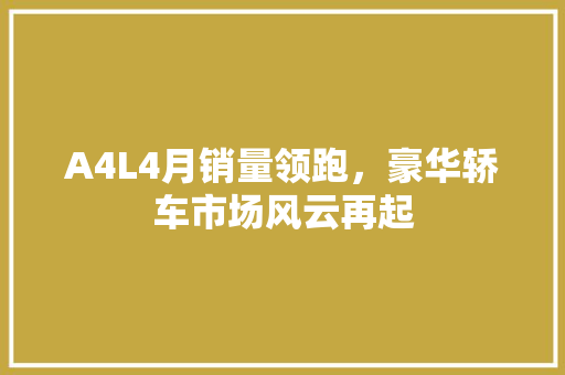 A4L4月销量领跑，豪华轿车市场风云再起