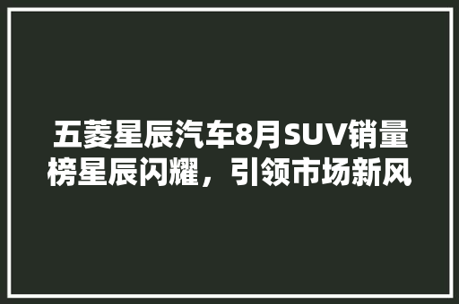 五菱星辰汽车8月SUV销量榜星辰闪耀，引领市场新风向