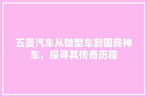 五菱汽车从微型车到国民神车，探寻其传奇历程