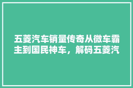 五菱汽车销量传奇从微车霸主到国民神车，解码五菱汽车的崛起之路