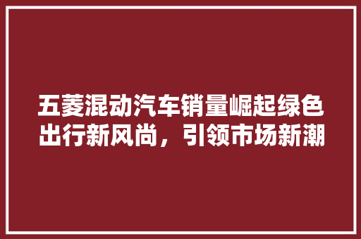 五菱混动汽车销量崛起绿色出行新风尚，引领市场新潮流