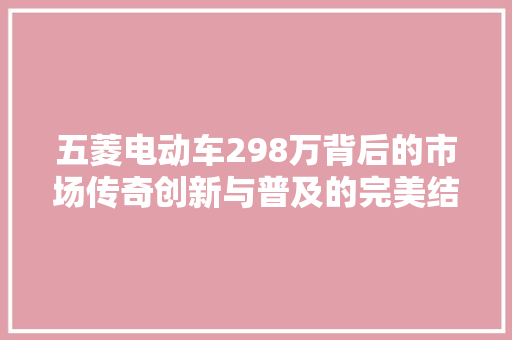五菱电动车298万背后的市场传奇创新与普及的完美结合