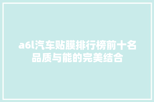 a6l汽车贴膜排行榜前十名品质与能的完美结合