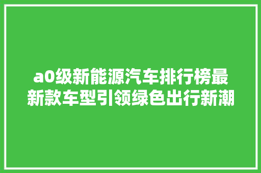 a0级新能源汽车排行榜最新款车型引领绿色出行新潮流
