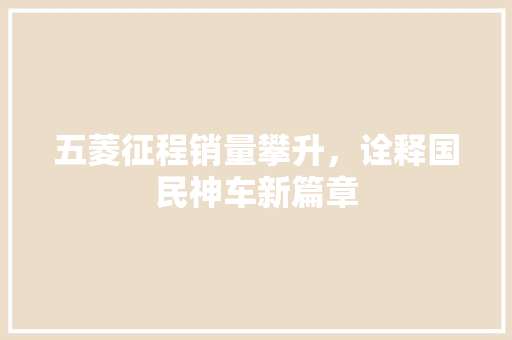 五菱征程销量攀升，诠释国民神车新篇章