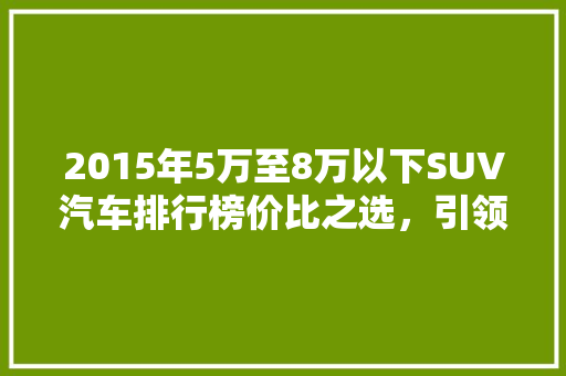 2015年5万至8万以下SUV汽车排行榜价比之选，引领时尚潮流