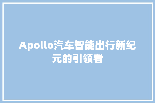 Apollo汽车智能出行新纪元的引领者