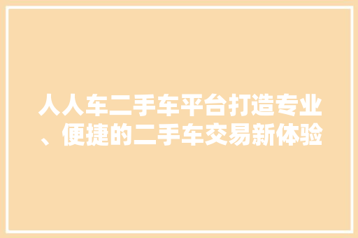 人人车二手车平台打造专业、便捷的二手车交易新体验