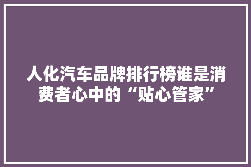 人化汽车品牌排行榜谁是消费者心中的“贴心管家”