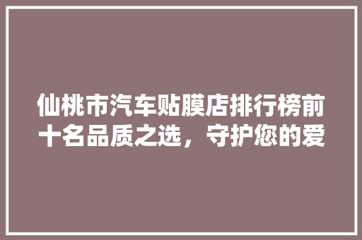 仙桃市汽车贴膜店排行榜前十名品质之选，守护您的爱车