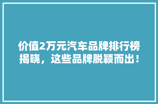 价值2万元汽车品牌排行榜揭晓，这些品牌脱颖而出！
