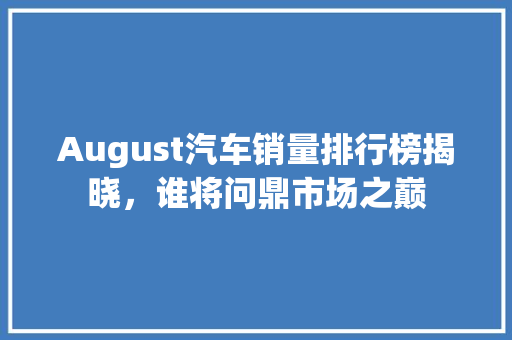 August汽车销量排行榜揭晓，谁将问鼎市场之巅