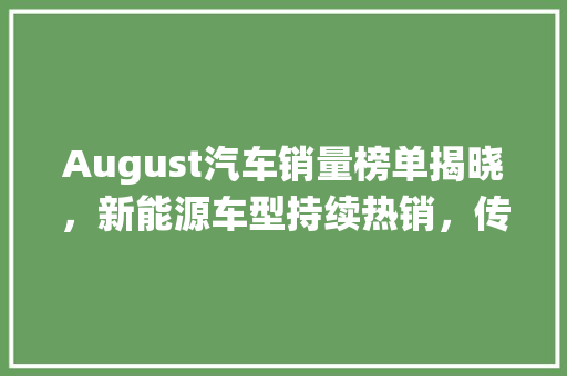 August汽车销量榜单揭晓，新能源车型持续热销，传统车企面临挑战