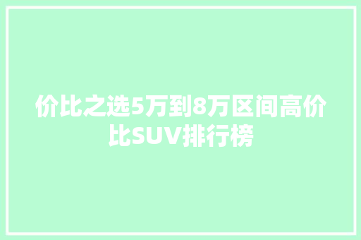价比之选5万到8万区间高价比SUV排行榜