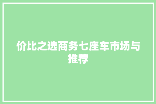 价比之选商务七座车市场与推荐