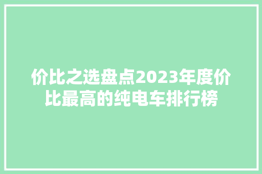 价比之选盘点2023年度价比最高的纯电车排行榜